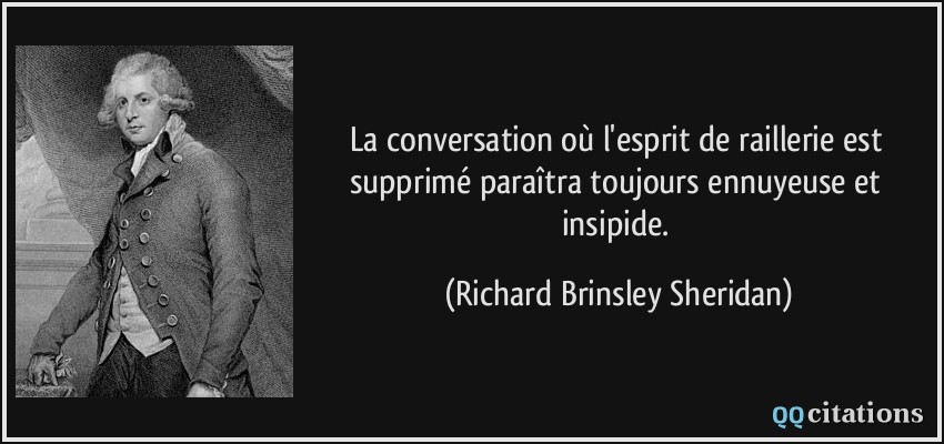 La conversation où l'esprit de raillerie est supprimé paraîtra toujours ennuyeuse et insipide.  - Richard Brinsley Sheridan