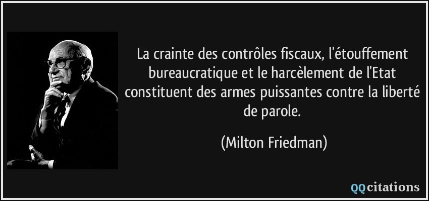 La crainte des contrôles fiscaux, l'étouffement bureaucratique et le harcèlement de l'Etat constituent des armes puissantes contre la liberté de parole.  - Milton Friedman