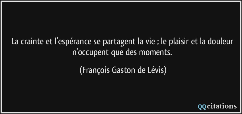 La crainte et l'espérance se partagent la vie ; le plaisir et la douleur n'occupent que des moments.  - François Gaston de Lévis