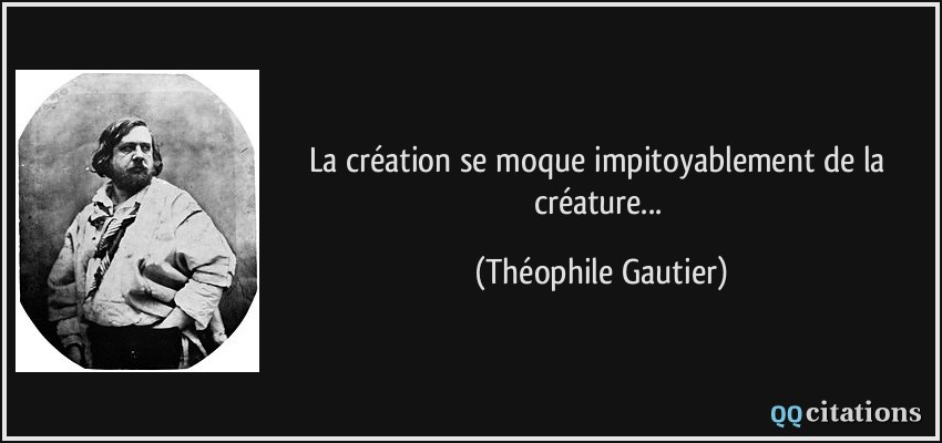La création se moque impitoyablement de la créature...  - Théophile Gautier