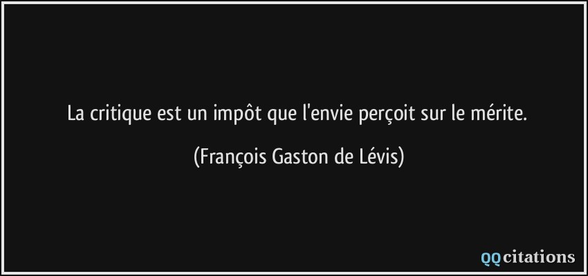 La critique est un impôt que l'envie perçoit sur le mérite.  - François Gaston de Lévis