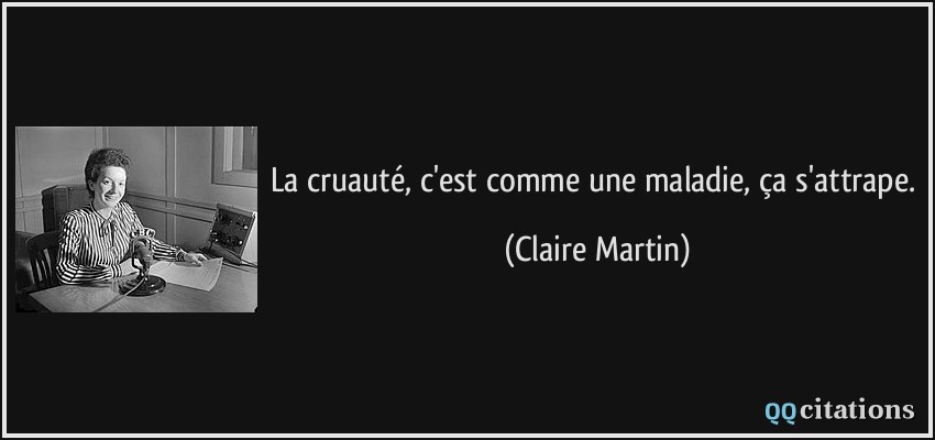 La cruauté, c'est comme une maladie, ça s'attrape.  - Claire Martin