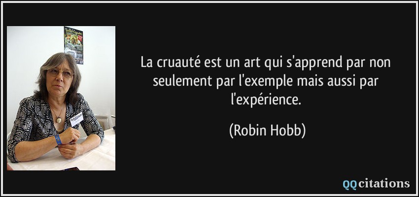 La cruauté est un art qui s'apprend par non seulement par l'exemple mais aussi par l'expérience.  - Robin Hobb