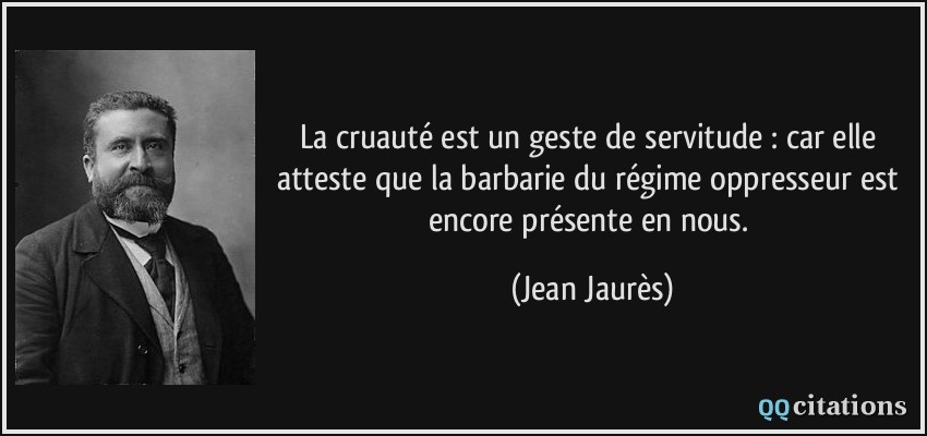 La cruauté est un geste de servitude : car elle atteste que la barbarie du régime oppresseur est encore présente en nous.  - Jean Jaurès