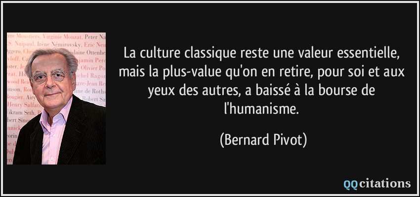 La culture classique reste une valeur essentielle, mais la plus-value qu'on en retire, pour soi et aux yeux des autres, a baissé à la bourse de l'humanisme.  - Bernard Pivot