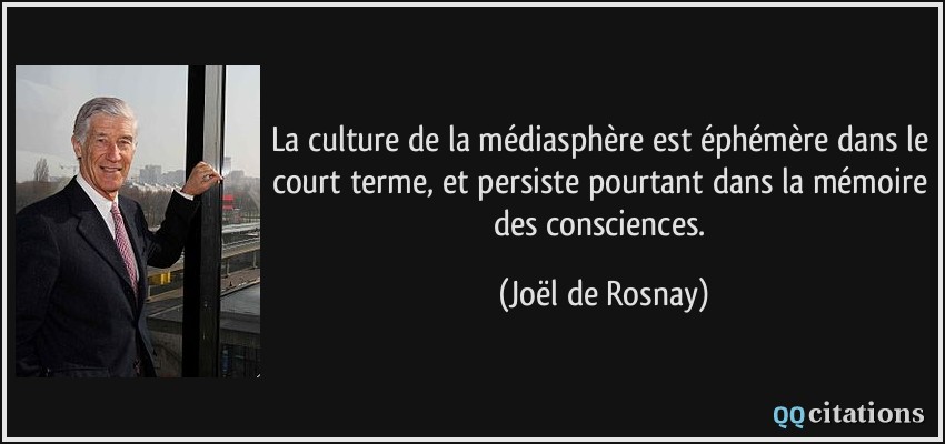 La culture de la médiasphère est éphémère dans le court terme, et persiste pourtant dans la mémoire des consciences.  - Joël de Rosnay