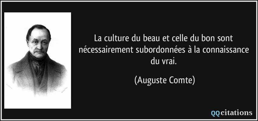 La culture du beau et celle du bon sont nécessairement subordonnées à la connaissance du vrai.  - Auguste Comte
