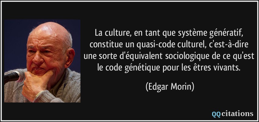 La culture, en tant que système génératif, constitue un quasi-code culturel, c'est-à-dire une sorte d'équivalent sociologique de ce qu'est le code génétique pour les êtres vivants.  - Edgar Morin