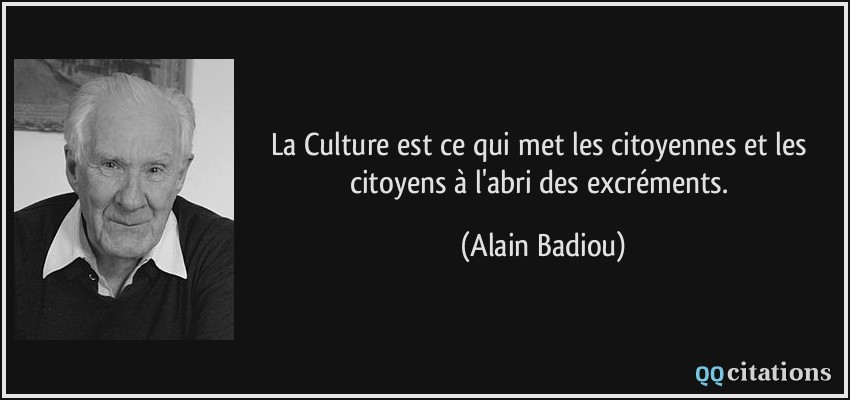 La Culture est ce qui met les citoyennes et les citoyens à l'abri des excréments.  - Alain Badiou