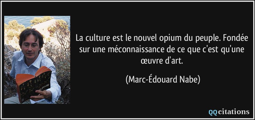 La culture est le nouvel opium du peuple. Fondée sur une méconnaissance de ce que c'est qu'une œuvre d'art.  - Marc-Édouard Nabe