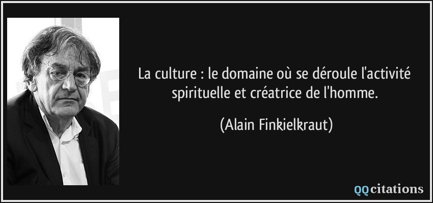 La culture : le domaine où se déroule l'activité spirituelle et créatrice de l'homme.  - Alain Finkielkraut