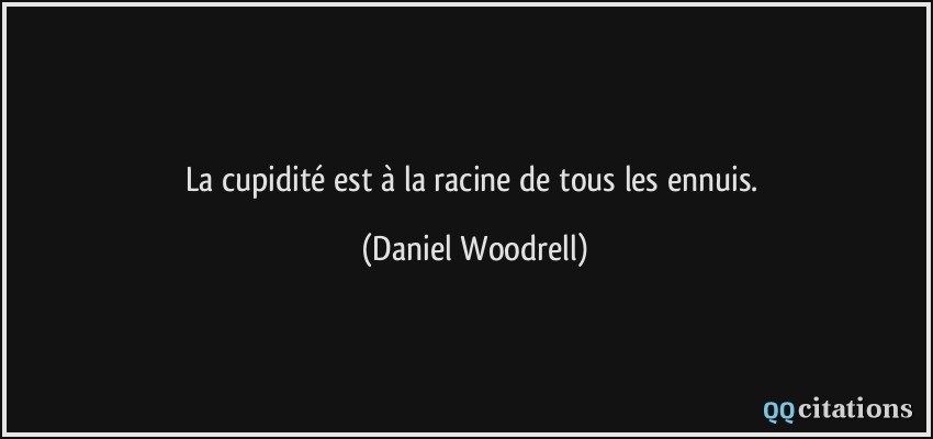 La cupidité est à la racine de tous les ennuis.  - Daniel Woodrell