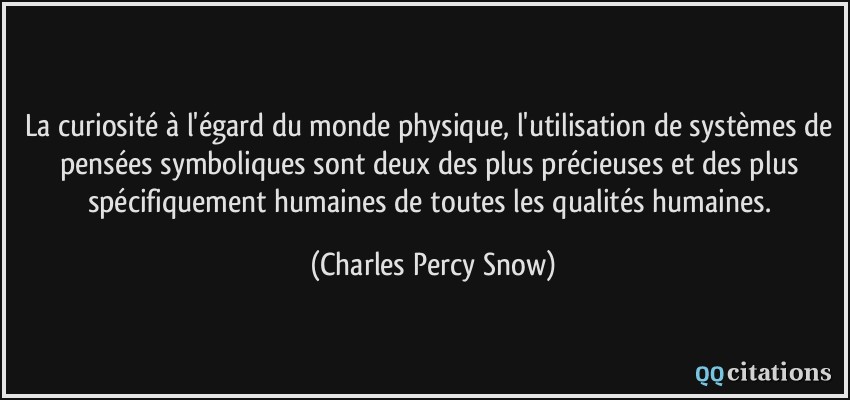 La curiosité à l'égard du monde physique, l'utilisation de systèmes de pensées symboliques sont deux des plus précieuses et des plus spécifiquement humaines de toutes les qualités humaines.  - Charles Percy Snow