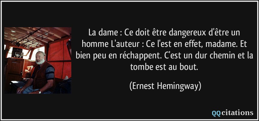 La dame : Ce doit être dangereux d'être un homme L'auteur : Ce l'est en effet, madame. Et bien peu en réchappent. C'est un dur chemin et la tombe est au bout.  - Ernest Hemingway