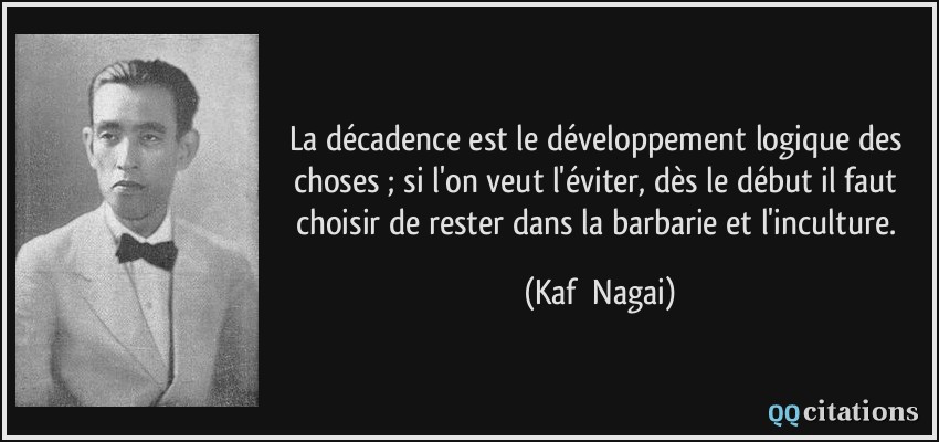 La décadence est le développement logique des choses ; si l'on veut l'éviter, dès le début il faut choisir de rester dans la barbarie et l'inculture.  - Kafū Nagai