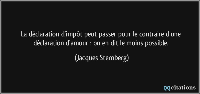 La déclaration d'impôt peut passer pour le contraire d'une déclaration d'amour : on en dit le moins possible.  - Jacques Sternberg