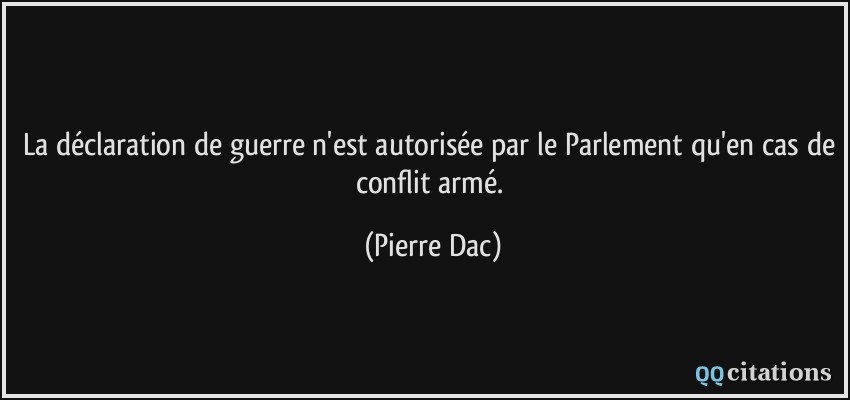 La déclaration de guerre n'est autorisée par le Parlement qu'en cas de conflit armé.  - Pierre Dac