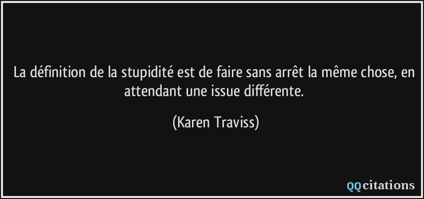La définition de la stupidité est de faire sans arrêt la même chose, en attendant une issue différente.  - Karen Traviss