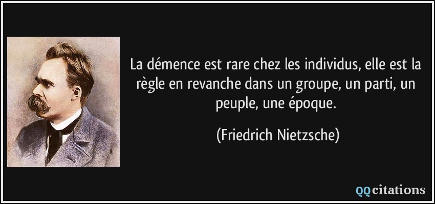 La démence est rare chez les individus, elle est la règle en revanche dans un groupe, un parti, un peuple, une époque.  - Friedrich Nietzsche