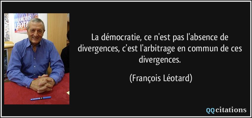 La démocratie, ce n'est pas l'absence de divergences, c'est l'arbitrage en commun de ces divergences.  - François Léotard