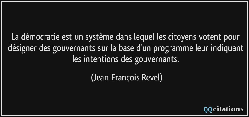 La démocratie est un système dans lequel les citoyens votent pour désigner des gouvernants sur la base d'un programme leur indiquant les intentions des gouvernants.  - Jean-François Revel