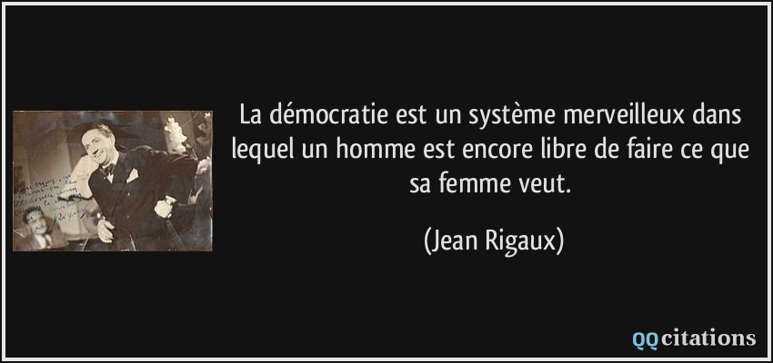 La démocratie est un système merveilleux dans lequel un homme est encore libre de faire ce que sa femme veut.  - Jean Rigaux