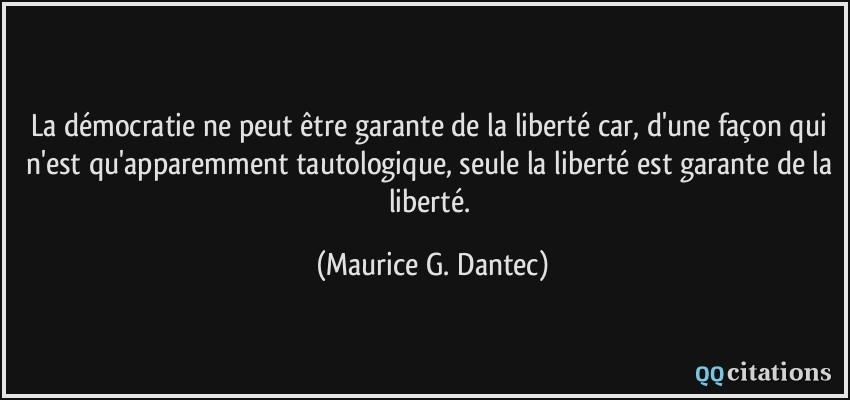 La démocratie ne peut être garante de la liberté car, d'une façon qui n'est qu'apparemment tautologique, seule la liberté est garante de la liberté.  - Maurice G. Dantec