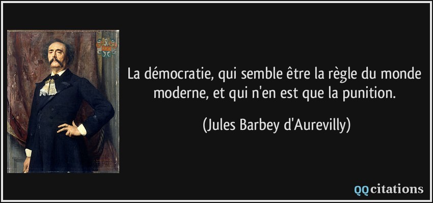 La démocratie, qui semble être la règle du monde moderne, et qui n'en est que la punition.  - Jules Barbey d'Aurevilly