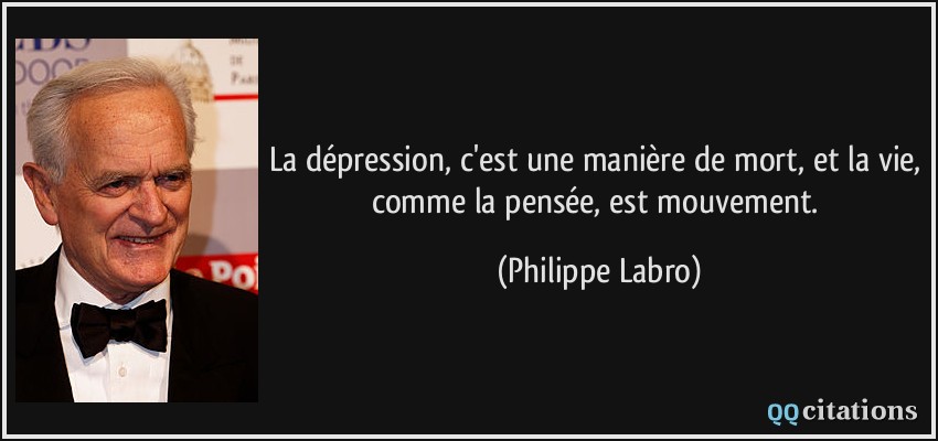 La dépression, c'est une manière de mort, et la vie, comme la pensée, est mouvement.  - Philippe Labro