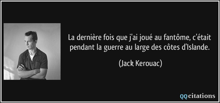 La dernière fois que j'ai joué au fantôme, c'était pendant la guerre au large des côtes d'Islande.  - Jack Kerouac