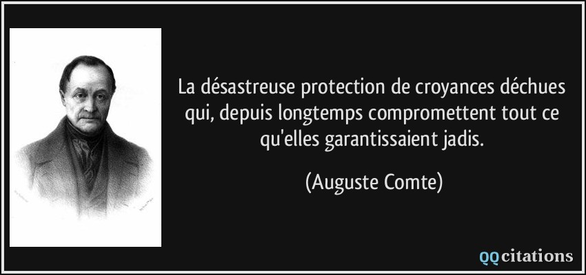 La désastreuse protection de croyances déchues qui, depuis longtemps compromettent tout ce qu'elles garantissaient jadis.  - Auguste Comte