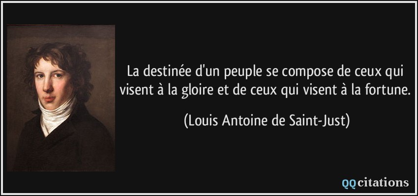 La destinée d'un peuple se compose de ceux qui visent à la gloire et de ceux qui visent à la fortune.  - Louis Antoine de Saint-Just