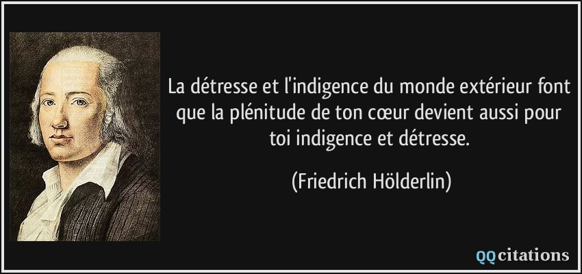La détresse et l'indigence du monde extérieur font que la plénitude de ton cœur devient aussi pour toi indigence et détresse.  - Friedrich Hölderlin