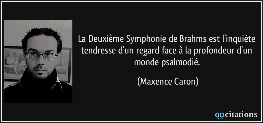 La Deuxième Symphonie de Brahms est l'inquiète tendresse d'un regard face à la profondeur d'un monde psalmodié.  - Maxence Caron