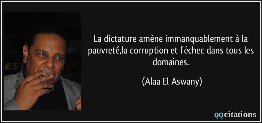 La dictature amène immanquablement à la pauvreté,la corruption et l'échec dans tous les domaines.  - Alaa El Aswany