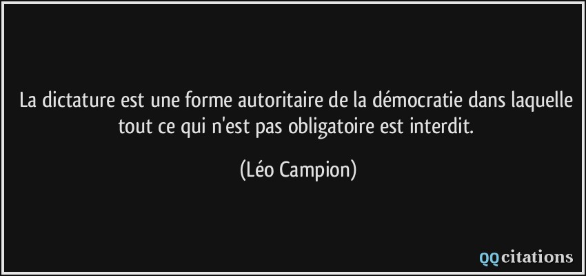 La dictature est une forme autoritaire de la démocratie dans laquelle tout ce qui n'est pas obligatoire est interdit.  - Léo Campion