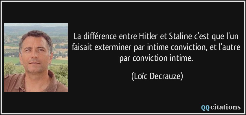 La différence entre Hitler et Staline c'est que l'un faisait exterminer par intime conviction, et l'autre par conviction intime.  - Loïc Decrauze