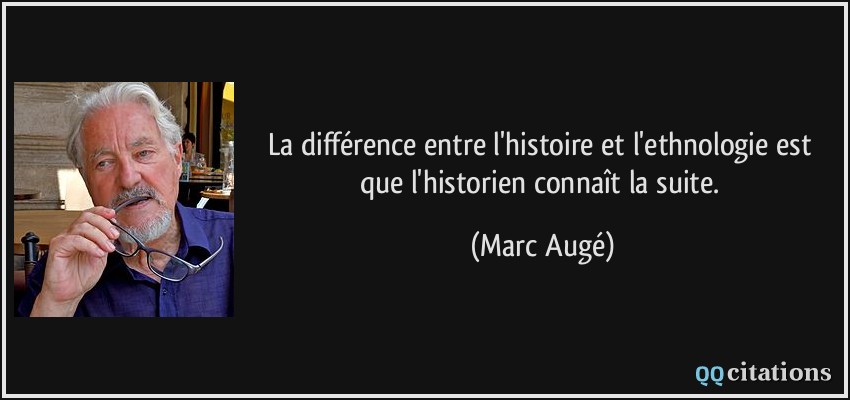 La différence entre l'histoire et l'ethnologie est que l'historien connaît la suite.  - Marc Augé