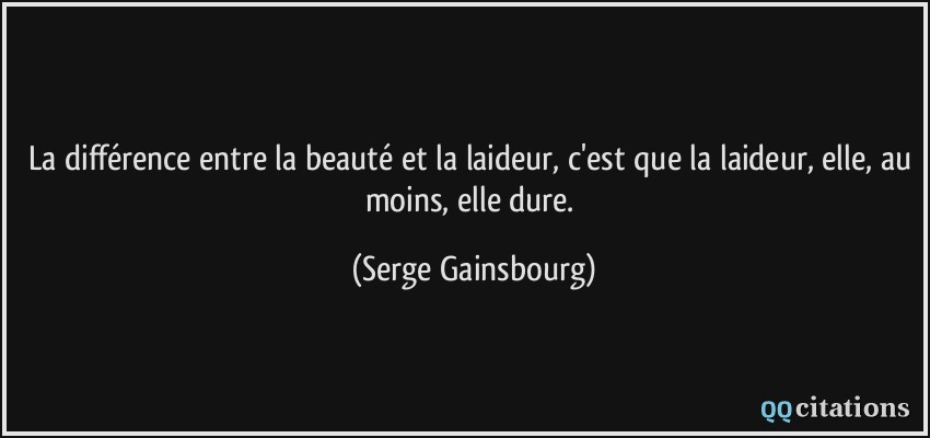 La différence entre la beauté et la laideur, c'est que la laideur, elle, au moins, elle dure.  - Serge Gainsbourg