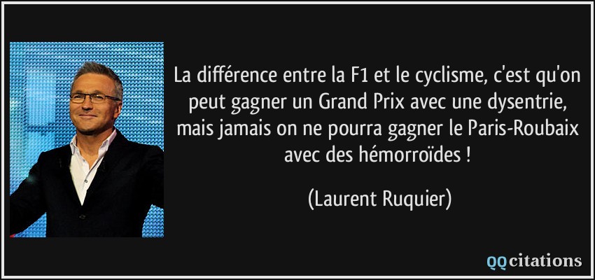 La différence entre la F1 et le cyclisme, c'est qu'on peut gagner un Grand Prix avec une dysentrie, mais jamais on ne pourra gagner le Paris-Roubaix avec des hémorroïdes !  - Laurent Ruquier