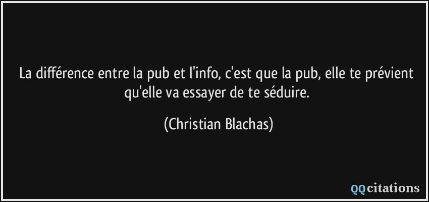 La différence entre la pub et l'info, c'est que la pub, elle te prévient qu'elle va essayer de te séduire.  - Christian Blachas