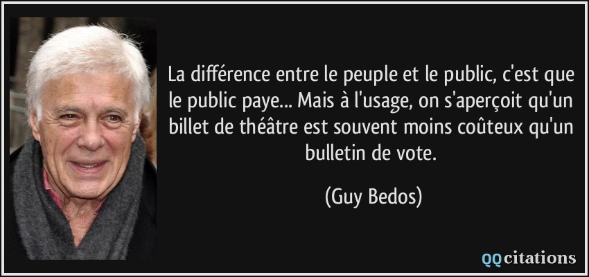 La différence entre le peuple et le public, c'est que le public paye... Mais à l'usage, on s'aperçoit qu'un billet de théâtre est souvent moins coûteux qu'un bulletin de vote.  - Guy Bedos