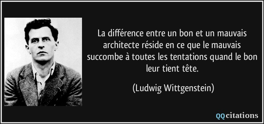 La différence entre un bon et un mauvais architecte réside en ce que le mauvais succombe à toutes les tentations quand le bon leur tient tête.  - Ludwig Wittgenstein