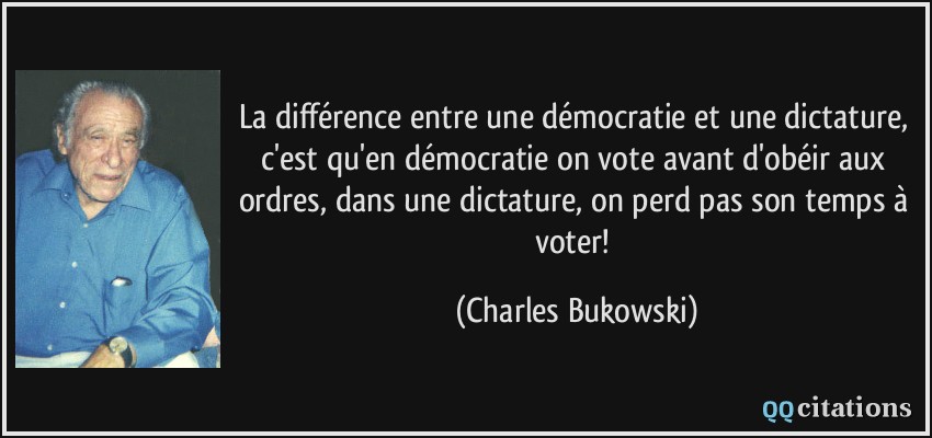 La différence entre une démocratie et une dictature, c'est qu'en démocratie on vote avant d'obéir aux ordres, dans une dictature, on perd pas son temps à voter!  - Charles Bukowski