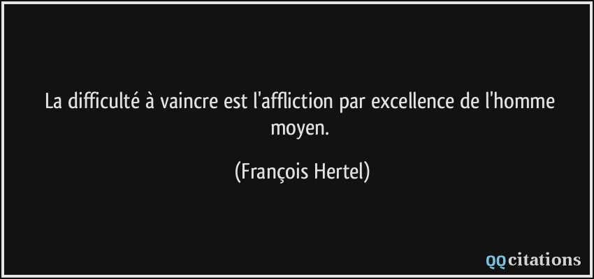La difficulté à vaincre est l'affliction par excellence de l'homme moyen.  - François Hertel