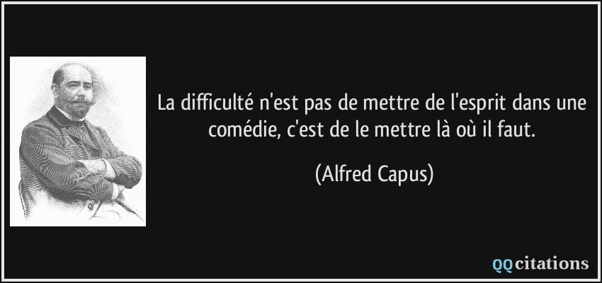 La difficulté n'est pas de mettre de l'esprit dans une comédie, c'est de le mettre là où il faut.  - Alfred Capus