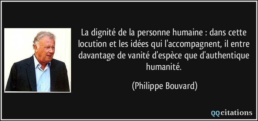 La dignité de la personne humaine : dans cette locution et les idées qui l'accompagnent, il entre davantage de vanité d'espèce que d'authentique humanité.  - Philippe Bouvard