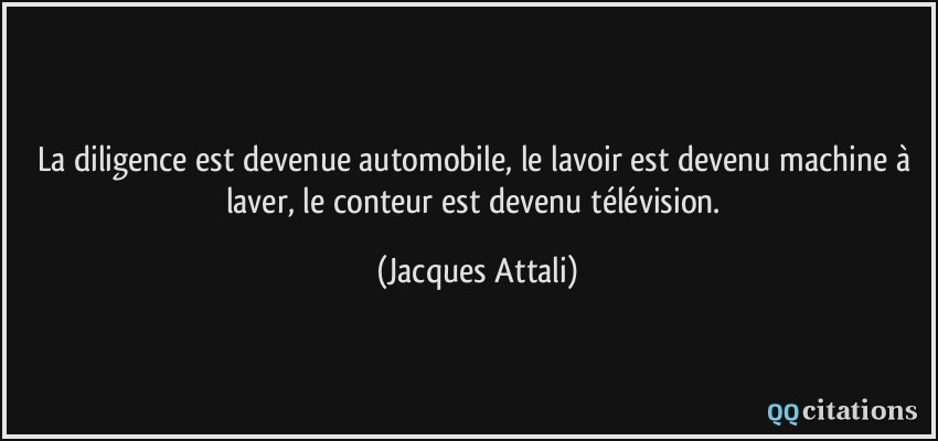 La diligence est devenue automobile, le lavoir est devenu machine à laver, le conteur est devenu télévision.  - Jacques Attali