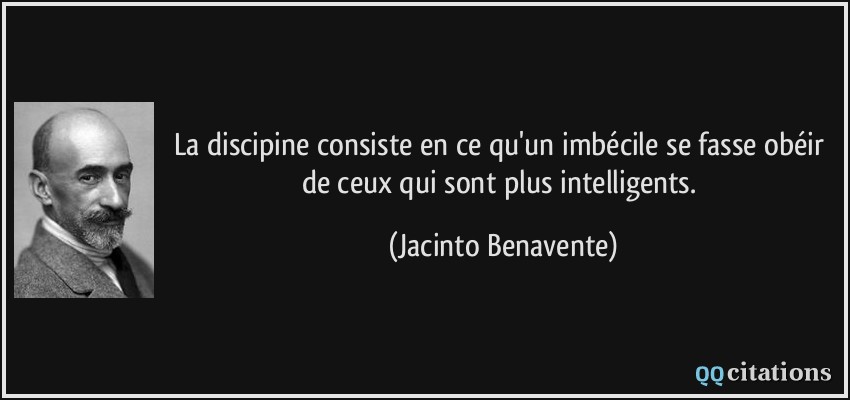 La discipine consiste en ce qu'un imbécile se fasse obéir de ceux qui sont plus intelligents.  - Jacinto Benavente