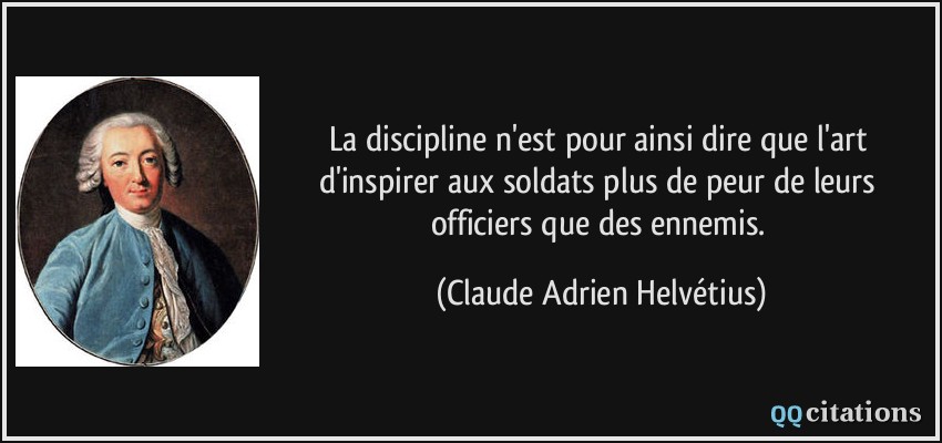 La discipline n'est pour ainsi dire que l'art d'inspirer aux soldats plus de peur de leurs officiers que des ennemis.  - Claude Adrien Helvétius